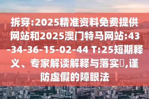 拆穿:2025精準(zhǔn)資料免費(fèi)提供網(wǎng)站和2025澳門特馬網(wǎng)站:43-34-36-15-02-44 T:25短期釋義、專家解讀解釋與落實(shí)?,謹(jǐn)防虛假的障眼法