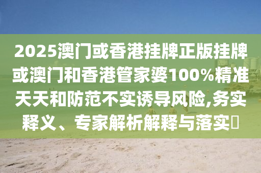 2025澳門或香港掛牌正版掛牌或澳門和香港管家婆100%精準天天和防范不實誘導風險,務實釋義、專家解析解釋與落實?