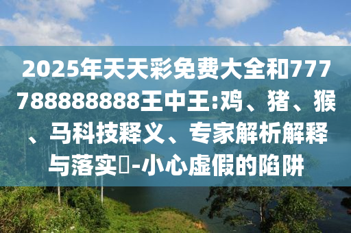 2025年天天彩免費大全和777788888888王中王:雞、豬、猴、馬科技釋義、專家解析解釋與落實?-小心虛假的陷阱