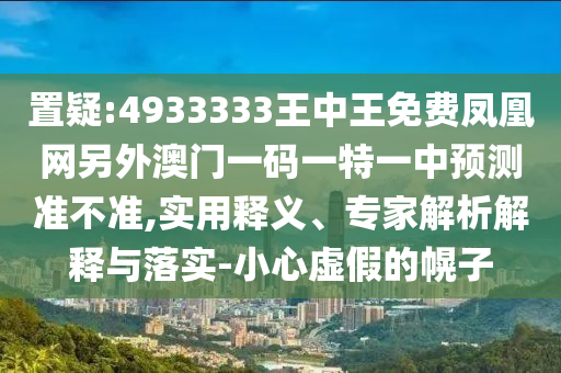 置疑:4933333王中王免費鳳凰網另外澳門一碼一特一中預測準不準,實用釋義、專家解析解釋與落實-小心虛假的幌子