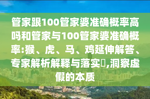 管家跟100管家婆準(zhǔn)確概率高嗎和管家與100管家婆準(zhǔn)確概率:猴、虎、馬、雞延伸解答、專家解析解釋與落實(shí)?,洞察虛假的本質(zhì)