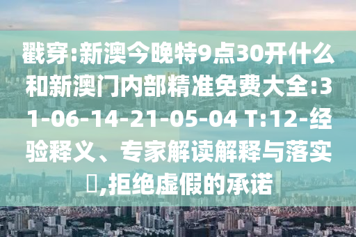 戳穿:新澳今晚特9點(diǎn)30開什么和新澳門內(nèi)部精準(zhǔn)免費(fèi)大全:31-06-14-21-05-04 T:12-經(jīng)驗(yàn)釋義、專家解讀解釋與落實(shí)?,拒絕虛假的承諾