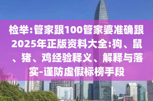 檢舉:管家跟100管家婆準(zhǔn)確跟2025年正版資料大全:狗、鼠、豬、雞經(jīng)驗(yàn)釋義、解釋與落實(shí)-謹(jǐn)防虛假標(biāo)榜手段