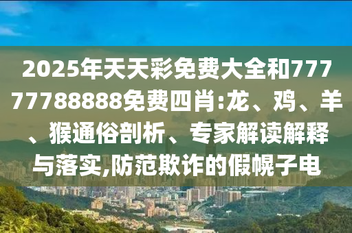 2025年天天彩免費(fèi)大全和77777788888免費(fèi)四肖:龍、雞、羊、猴通俗剖析、專家解讀解釋與落實(shí),防范欺詐的假幌子電
