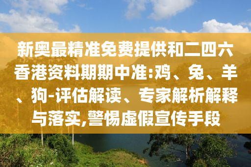 新奧最精準免費提供和二四六香港資料期期中準:雞、兔、羊、狗-評估解讀、專家解析解釋與落實,警惕虛假宣傳手段