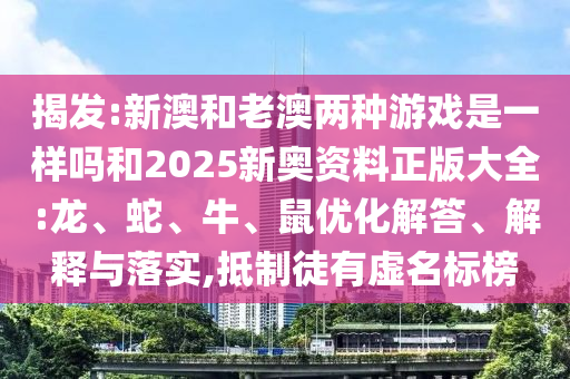 揭發(fā):新澳和老澳兩種游戲是一樣嗎和2025新奧資料正版大全:龍、蛇、牛、鼠優(yōu)化解答、解釋與落實(shí),抵制徒有虛名標(biāo)榜