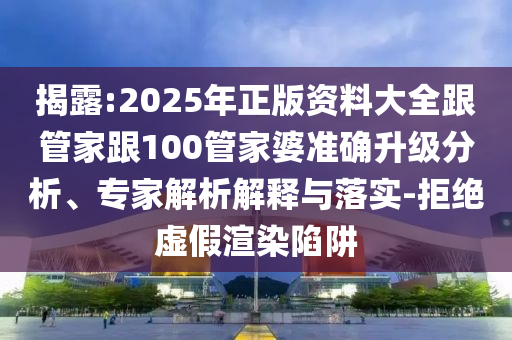 揭露:2025年正版資料大全跟管家跟100管家婆準(zhǔn)確升級分析、專家解析解釋與落實(shí)-拒絕虛假渲染陷阱