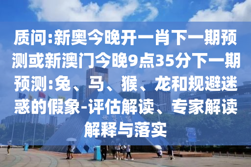 質(zhì)問:新奧今晚開一肖下一期預(yù)測(cè)或新澳門今晚9點(diǎn)35分下一期預(yù)測(cè):兔、馬、猴、龍和規(guī)避迷惑的假象-評(píng)估解讀、專家解讀解釋與落實(shí)