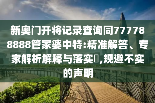新奧門開將記錄查詢同777788888管家婆中特:精準解答、專家解析解釋與落實?,規(guī)避不實的聲明