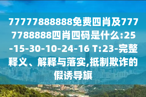 77777888888免費(fèi)四肖及7777788888四肖四碼是什么:25-15-30-10-24-16 T:23-完整釋義、解釋與落實(shí),抵制欺詐的假誘導(dǎo)旗