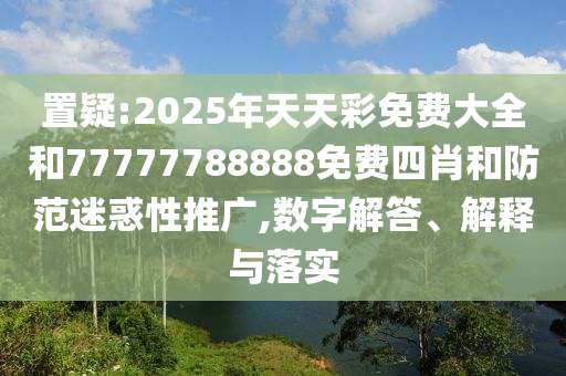 置疑:2025年天天彩免費(fèi)大全和77777788888免費(fèi)四肖和防范迷惑性推廣,數(shù)字解答、解釋與落實(shí)