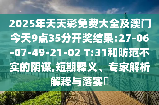 2025年天天彩免費大全及澳門今天9點35分開獎結果:27-06-07-49-21-02 T:31和防范不實的陰謀,短期釋義、專家解析解釋與落實?