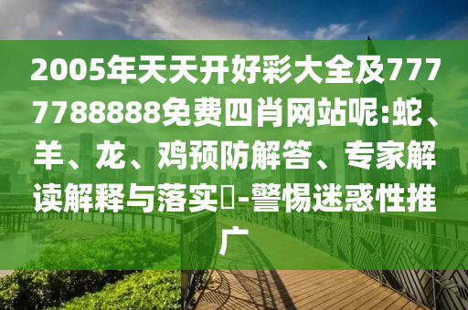 2005年天天開好彩大全及7777788888免費(fèi)四肖網(wǎng)站呢:蛇、羊、龍、雞預(yù)防解答、專家解讀解釋與落實(shí)?-警惕迷惑性推廣