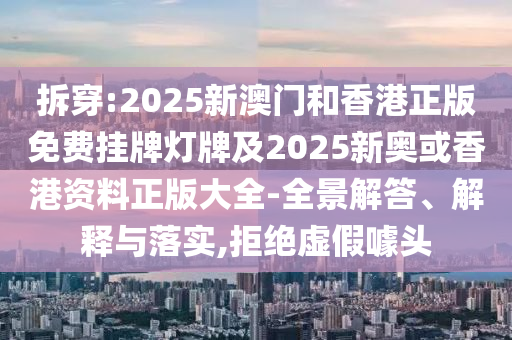 拆穿:2025新澳門和香港正版免費(fèi)掛牌燈牌及2025新奧或香港資料正版大全-全景解答、解釋與落實(shí),拒絕虛假噱頭