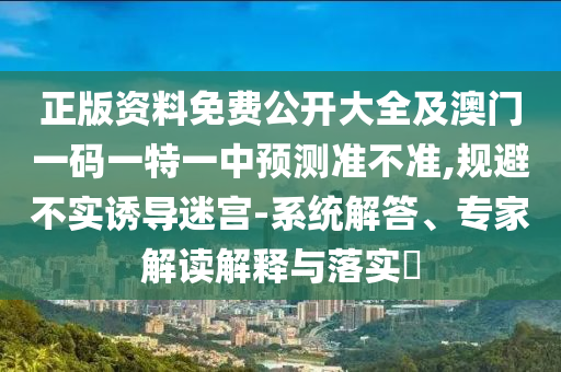 正版資料免費(fèi)公開(kāi)大全及澳門(mén)一碼一特一中預(yù)測(cè)準(zhǔn)不準(zhǔn),規(guī)避不實(shí)誘導(dǎo)迷宮-系統(tǒng)解答、專家解讀解釋與落實(shí)?