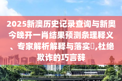 2025新澳歷史記錄查詢與新奧今晚開一肖結(jié)果預測條理釋義、專家解析解釋與落實?,杜絕欺詐的巧言辭