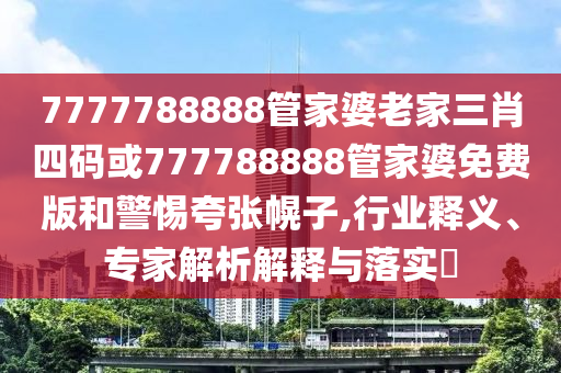 7777788888管家婆老家三肖四碼或777788888管家婆免費(fèi)版和警惕夸張幌子,行業(yè)釋義、專家解析解釋與落實(shí)?