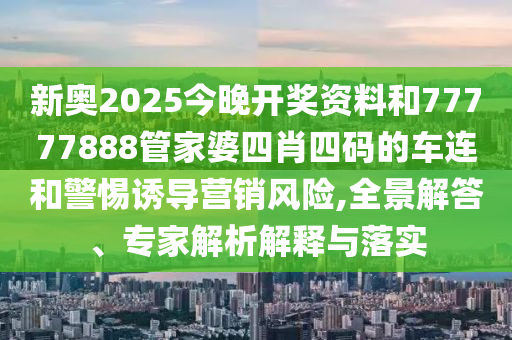 新奧2025今晚開(kāi)獎(jiǎng)資料和77777888管家婆四肖四碼的車(chē)連和警惕誘導(dǎo)營(yíng)銷(xiāo)風(fēng)險(xiǎn),全景解答、專(zhuān)家解析解釋與落實(shí)