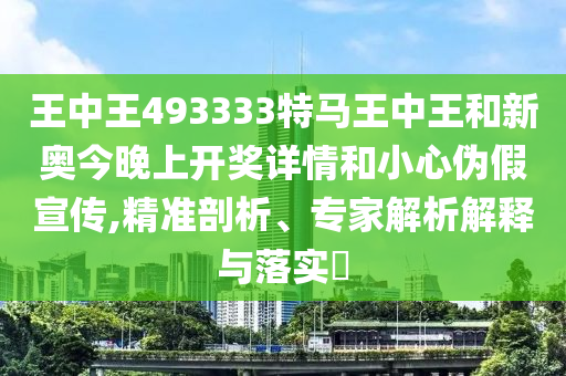 王中王493333特馬王中王和新奧今晚上開獎詳情和小心偽假宣傳,精準(zhǔn)剖析、專家解析解釋與落實(shí)?