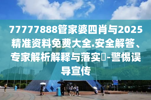77777888管家婆四肖與2025精準(zhǔn)資料免費(fèi)大全.安全解答、專家解析解釋與落實(shí)?-警惕誤導(dǎo)宣傳