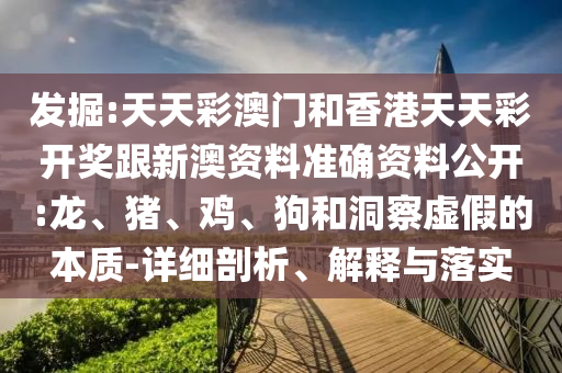 發(fā)掘:天天彩澳門(mén)和香港天天彩開(kāi)獎(jiǎng)跟新澳資料準(zhǔn)確資料公開(kāi):龍、豬、雞、狗和洞察虛假的本質(zhì)-詳細(xì)剖析、解釋與落實(shí)