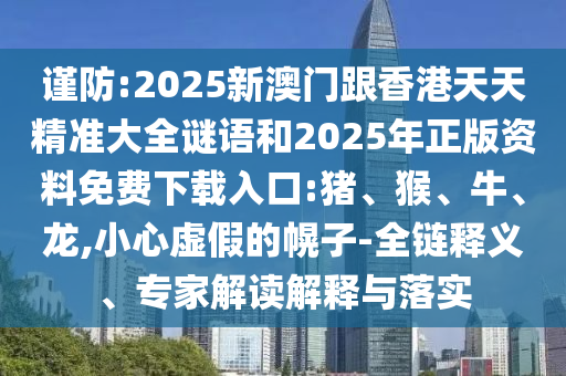 謹(jǐn)防:2025新澳門跟香港天天精準(zhǔn)大全謎語和2025年正版資料免費(fèi)下載入口:豬、猴、牛、龍,小心虛假的幌子-全鏈釋義、專家解讀解釋與落實(shí)