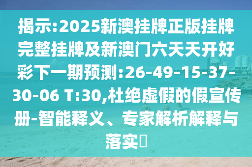 揭示:2025新澳掛牌正版掛牌完整掛牌及新澳門六天天開好彩下一期預(yù)測(cè):26-49-15-37-30-06 T:30,杜絕虛假的假宣傳冊(cè)-智能釋義、專家解析解釋與落實(shí)?
