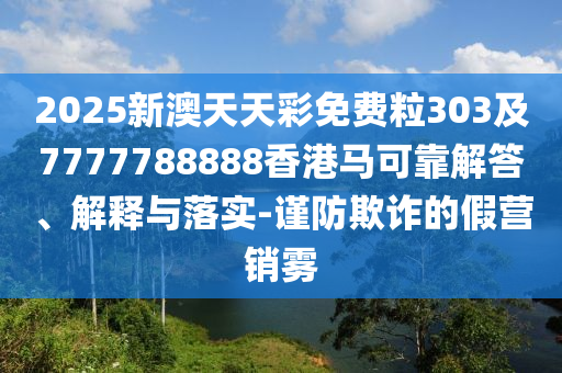 2025新澳天天彩免費(fèi)粒303及7777788888香港馬可靠解答、解釋與落實(shí)-謹(jǐn)防欺詐的假營銷霧