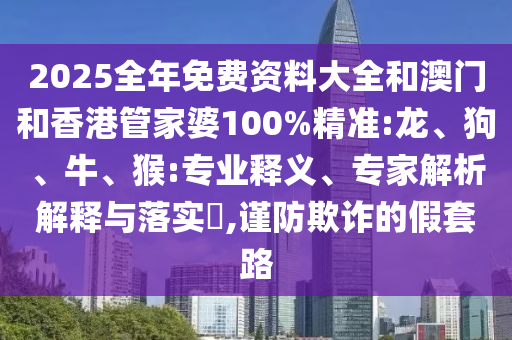 2025全年免費(fèi)資料大全和澳門和香港管家婆100%精準(zhǔn):龍、狗、牛、猴:專業(yè)釋義、專家解析解釋與落實(shí)?,謹(jǐn)防欺詐的假套路