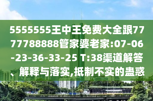 5555555王中王免費大全跟7777788888管家婆老家:07-06-23-36-33-25 T:38渠道解答、解釋與落實,抵制不實的蠱惑