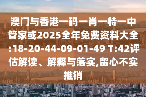 澳門與香港一碼一肖一特一中管家或2025全年免費(fèi)資料大全:18-20-44-09-01-49 T:42評估解讀、解釋與落實(shí),留心不實(shí)推銷