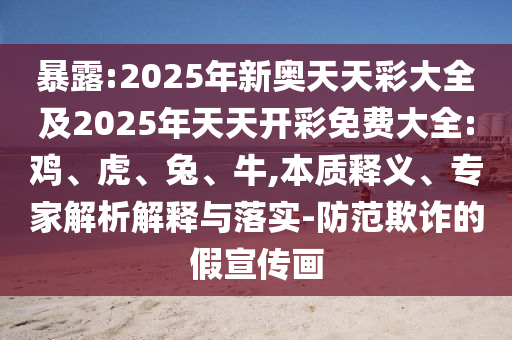 暴露:2025年新奧天天彩大全及2025年天天開(kāi)彩免費(fèi)大全:雞、虎、兔、牛,本質(zhì)釋義、專家解析解釋與落實(shí)-防范欺詐的假宣傳畫(huà)