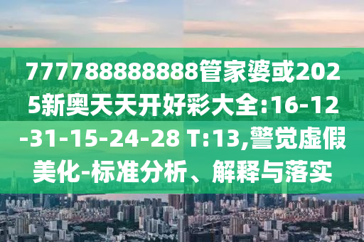 777788888888管家婆或2025新奧天天開(kāi)好彩大全:16-12-31-15-24-28 T:13,警覺(jué)虛假美化-標(biāo)準(zhǔn)分析、解釋與落實(shí)