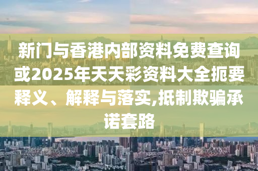 新門與香港內(nèi)部資料免費查詢或2025年天天彩資料大全扼要釋義、解釋與落實,抵制欺騙承諾套路