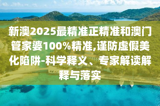 新澳2025最精準(zhǔn)正精準(zhǔn)和澳門管家婆100%精準(zhǔn),謹(jǐn)防虛假美化陷阱-科學(xué)釋義、專家解讀解釋與落實(shí)