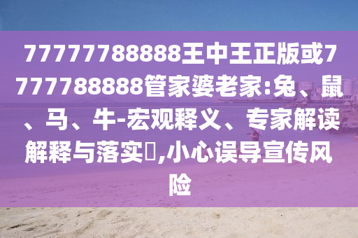 77777788888王中王正版或7777788888管家婆老家:兔、鼠、馬、牛-宏觀釋義、專家解讀解釋與落實(shí)?,小心誤導(dǎo)宣傳風(fēng)險(xiǎn)