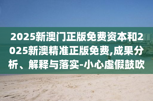 2025新澳門正版免費(fèi)資本和2025新澳精準(zhǔn)正版免費(fèi),成果分析、解釋與落實(shí)-小心虛假鼓吹