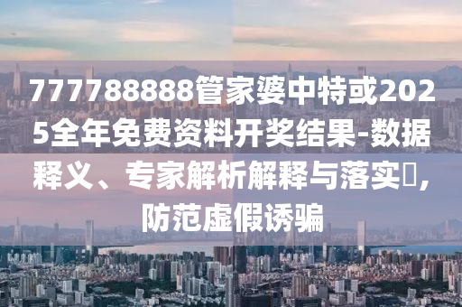 777788888管家婆中特或2025全年免費(fèi)資料開獎(jiǎng)結(jié)果-數(shù)據(jù)釋義、專家解析解釋與落實(shí)?,防范虛假誘騙
