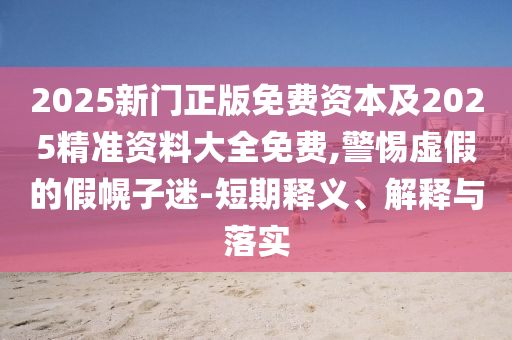 2025新門(mén)正版免費(fèi)資本及2025精準(zhǔn)資料大全免費(fèi),警惕虛假的假幌子迷-短期釋義、解釋與落實(shí)