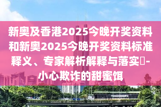 新奧及香港2025今晚開獎(jiǎng)資料和新奧2025今晚開獎(jiǎng)資料標(biāo)準(zhǔn)釋義、專家解析解釋與落實(shí)?-小心欺詐的甜蜜餌