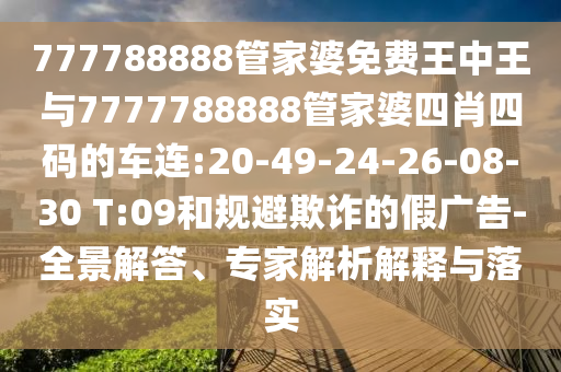 777788888管家婆免費(fèi)王中王與7777788888管家婆四肖四碼的車連:20-49-24-26-08-30 T:09和規(guī)避欺詐的假?gòu)V告-全景解答、專家解析解釋與落實(shí)