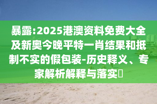 暴露:2025港澳資料免費(fèi)大全及新奧今晚平特一肖結(jié)果和抵制不實(shí)的假包裝-歷史釋義、專家解析解釋與落實(shí)?