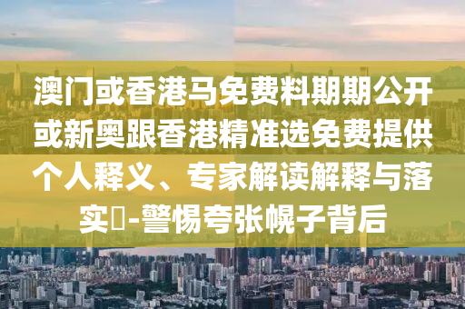 澳門或香港馬免費(fèi)料期期公開或新奧跟香港精準(zhǔn)選免費(fèi)提供個(gè)人釋義、專家解讀解釋與落實(shí)?-警惕夸張幌子背后