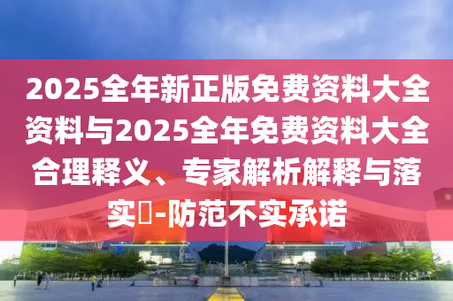 2025全年新正版免費(fèi)資料大全資料與2025全年免費(fèi)資料大全合理釋義、專家解析解釋與落實(shí)?-防范不實(shí)承諾