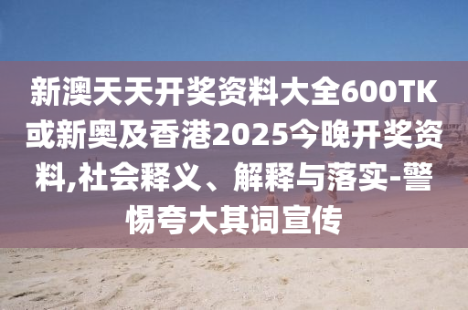 新澳天天開(kāi)獎(jiǎng)資料大全600TK或新奧及香港2025今晚開(kāi)獎(jiǎng)資料,社會(huì)釋義、解釋與落實(shí)-警惕夸大其詞宣傳