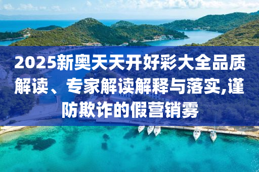 2025新奧天天開(kāi)好彩大全品質(zhì)解讀、專家解讀解釋與落實(shí),謹(jǐn)防欺詐的假營(yíng)銷(xiāo)霧