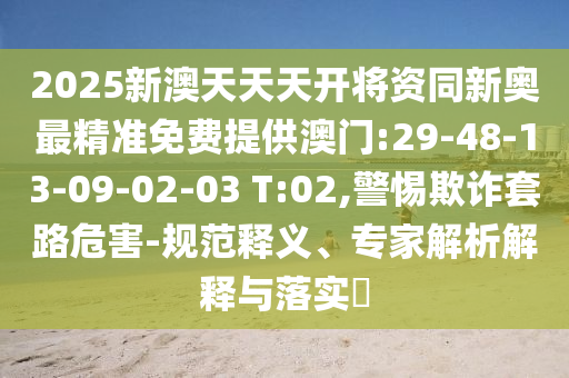 2025新澳天天天開(kāi)將資同新奧最精準(zhǔn)免費(fèi)提供澳門(mén):29-48-13-09-02-03 T:02,警惕欺詐套路危害-規(guī)范釋義、專家解析解釋與落實(shí)?