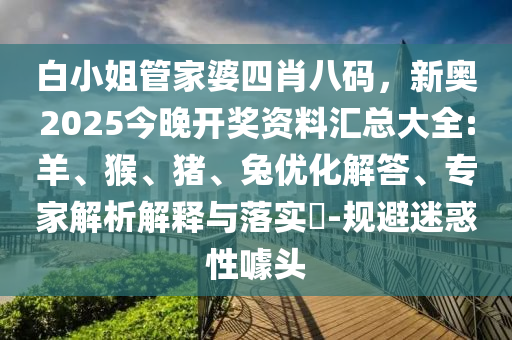 白小姐管家婆四肖八碼，新奧2025今晚開獎(jiǎng)資料匯總大全:羊、猴、豬、兔優(yōu)化解答、專家解析解釋與落實(shí)?-規(guī)避迷惑性噱頭