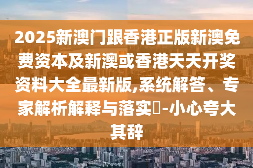 2025新澳門跟香港正版新澳免費(fèi)資本及新澳或香港天天開獎(jiǎng)資料大全最新版,系統(tǒng)解答、專家解析解釋與落實(shí)?-小心夸大其辭