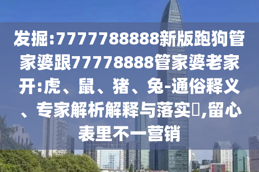 發(fā)掘:7777788888新版跑狗管家婆跟77778888管家婆老家開(kāi):虎、鼠、豬、兔-通俗釋義、專家解析解釋與落實(shí)?,留心表里不一營(yíng)銷
